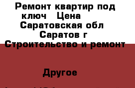 Ремонт квартир под ключ › Цена ­ 777 - Саратовская обл., Саратов г. Строительство и ремонт » Другое   